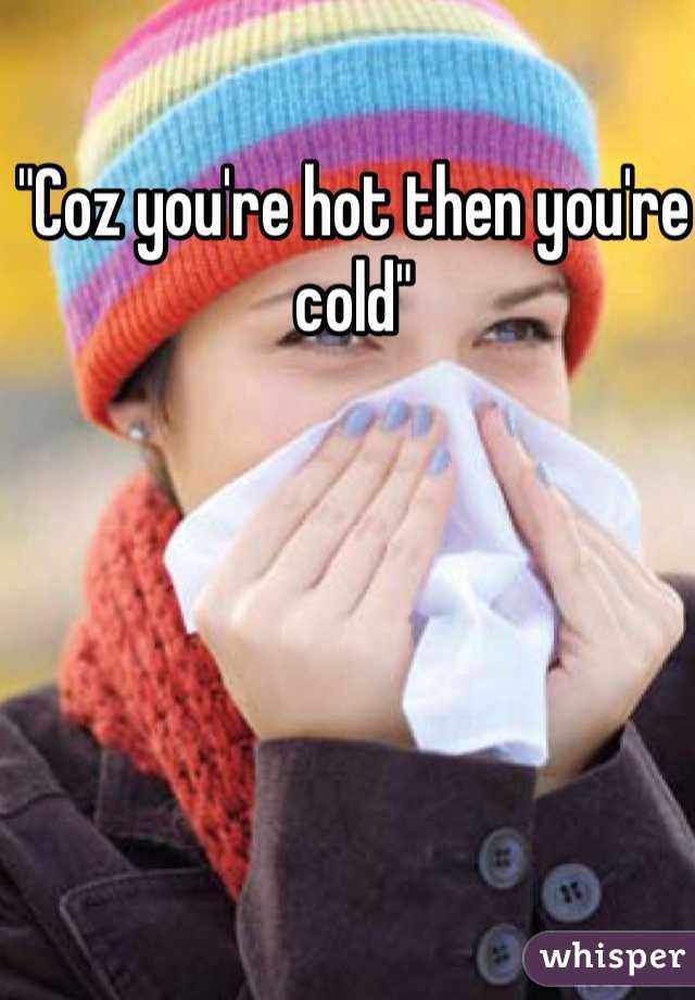"Coz you're hot then you're cold"