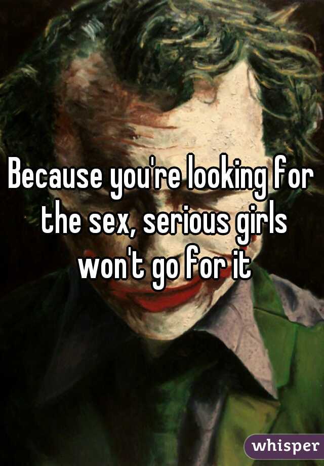 Because you're looking for the sex, serious girls won't go for it