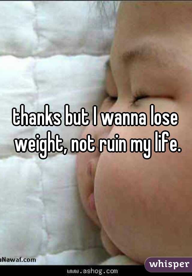 thanks but I wanna lose weight, not ruin my life.