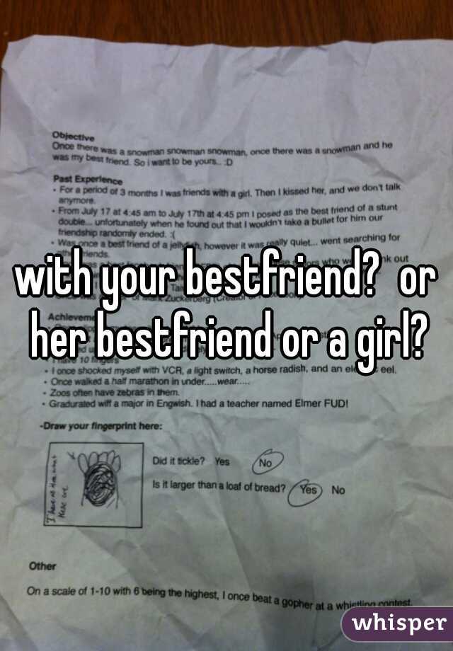 with your bestfriend?  or her bestfriend or a girl?