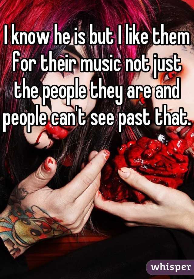 I know he is but I like them for their music not just the people they are and people can't see past that.