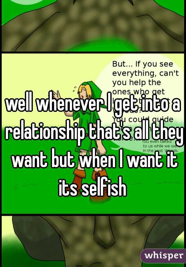 well whenever I get into a relationship that's all they want but when I want it its selfish 