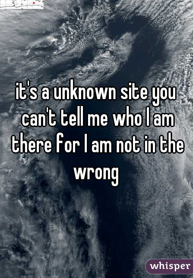 it's a unknown site you can't tell me who I am there for I am not in the wrong 