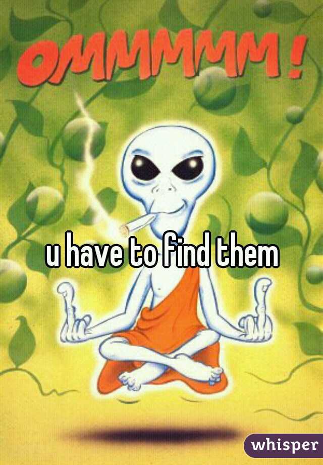 u have to find them
 