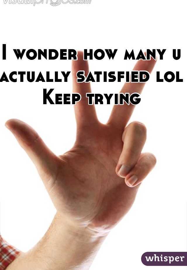 I wonder how many u actually satisfied lol 
Keep trying