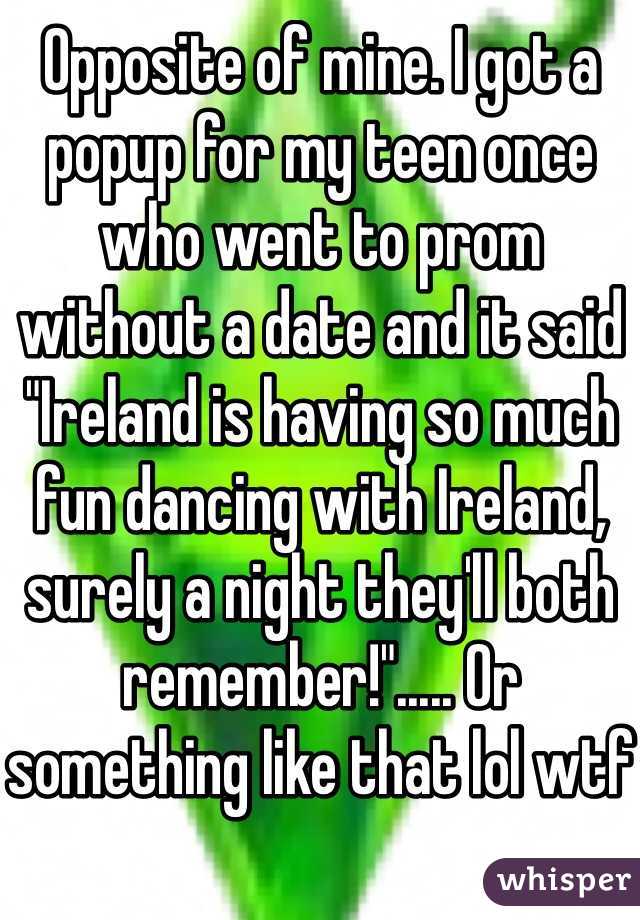 Opposite of mine. I got a popup for my teen once who went to prom without a date and it said "Ireland is having so much fun dancing with Ireland, surely a night they'll both remember!"..... Or something like that lol wtf