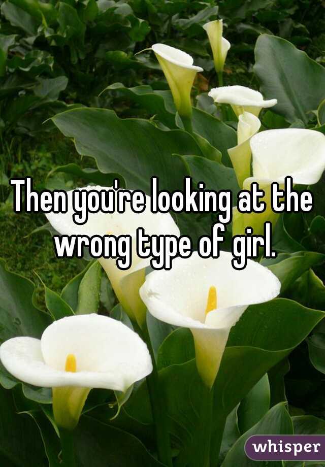 Then you're looking at the wrong type of girl.