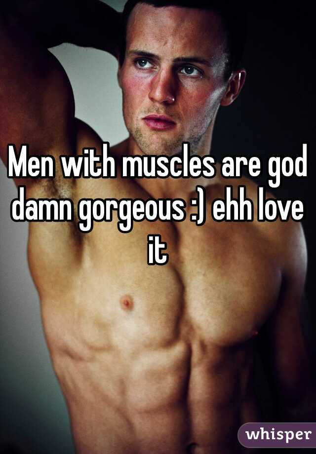 Men with muscles are god damn gorgeous :) ehh love it 