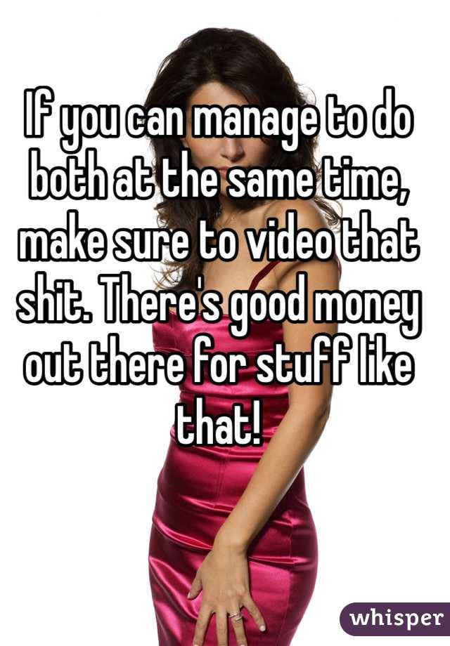 If you can manage to do both at the same time, make sure to video that shit. There's good money out there for stuff like that!