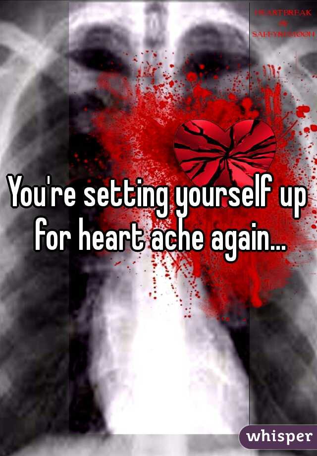 You're setting yourself up for heart ache again...