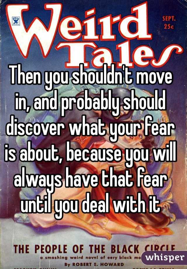 Then you shouldn't move in, and probably should discover what your fear is about, because you will always have that fear until you deal with it
