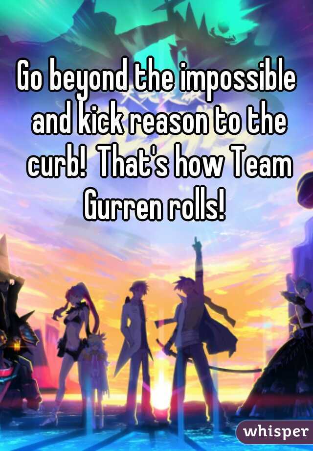 Go beyond the impossible and kick reason to the curb! That's how Team Gurren rolls! 