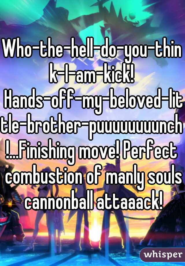 Who-the-hell-do-you-think-I-am-kick! Hands-off-my-beloved-little-brother-puuuuuuuunch!...Finishing move! Perfect combustion of manly souls cannonball attaaack!