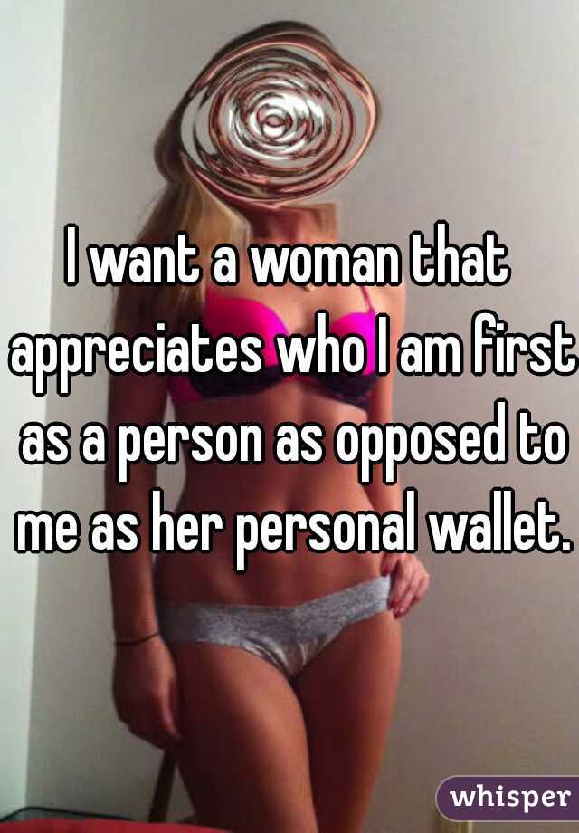 I want a woman that appreciates who I am first as a person as opposed to me as her personal wallet.