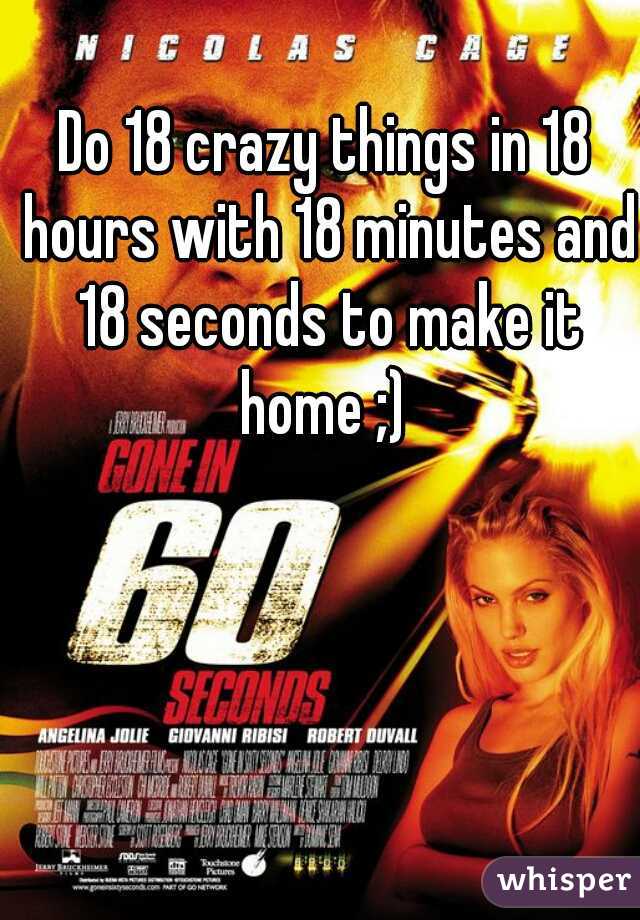 Do 18 crazy things in 18 hours with 18 minutes and 18 seconds to make it home ;) 
