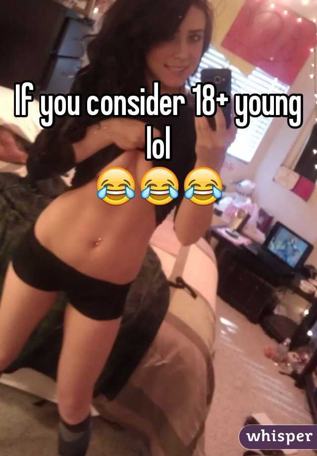 If you consider 18+ young lol 
😂😂😂