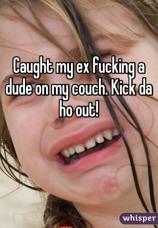 Caught my ex fucking a dude on my couch. Kick da ho out!