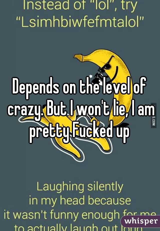 Depends on the level of crazy. But I won't lie, I am pretty Fucked up 