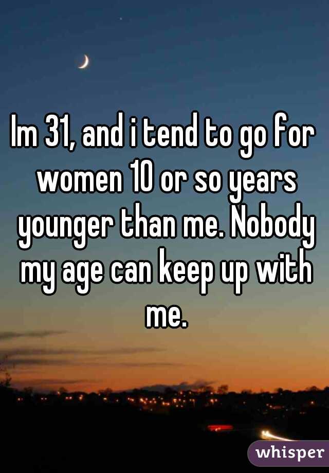Im 31, and i tend to go for women 10 or so years younger than me. Nobody my age can keep up with me.