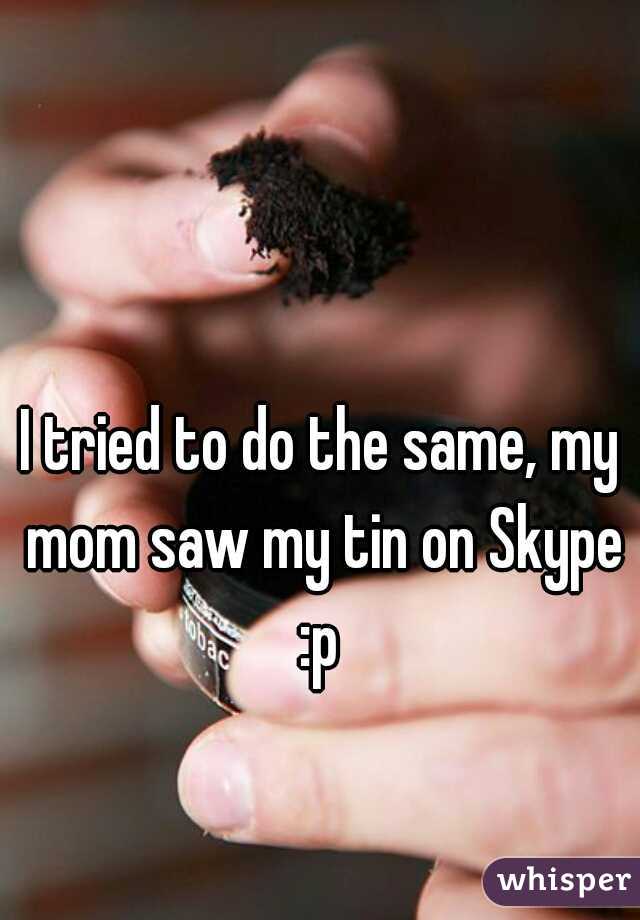 I tried to do the same, my mom saw my tin on Skype :p 