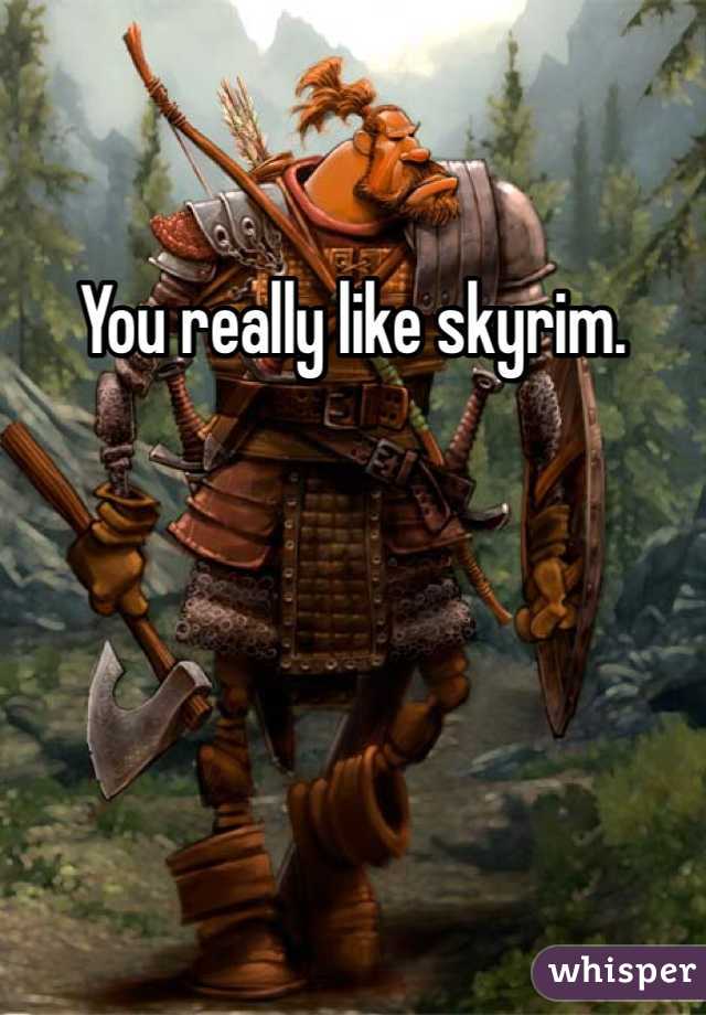 You really like skyrim.