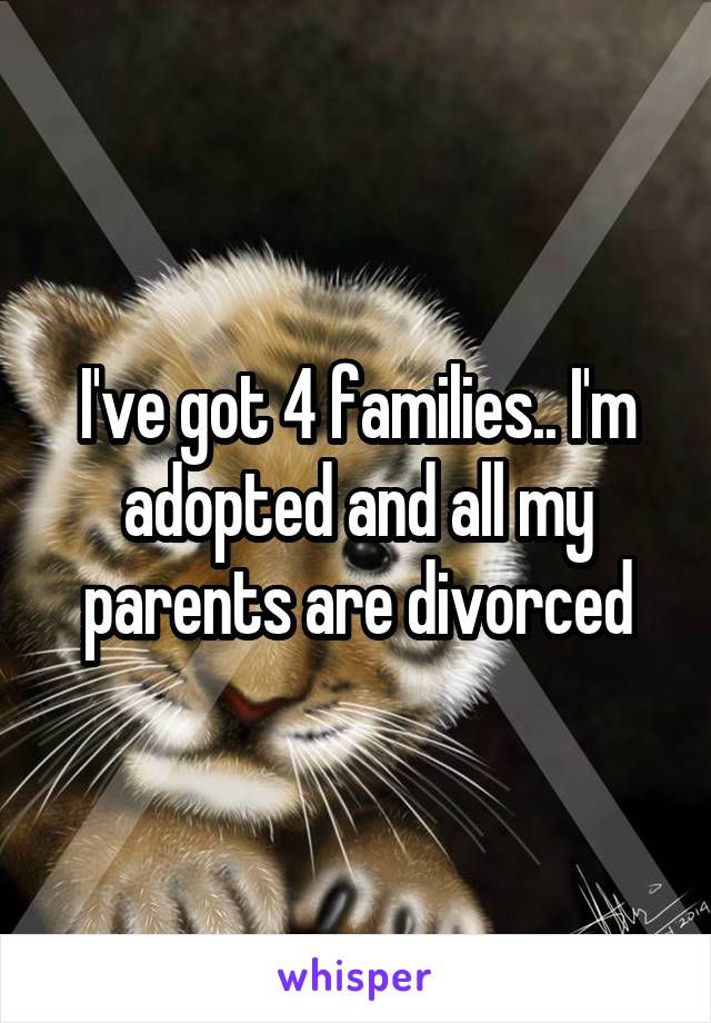 I've got 4 families.. I'm adopted and all my parents are divorced