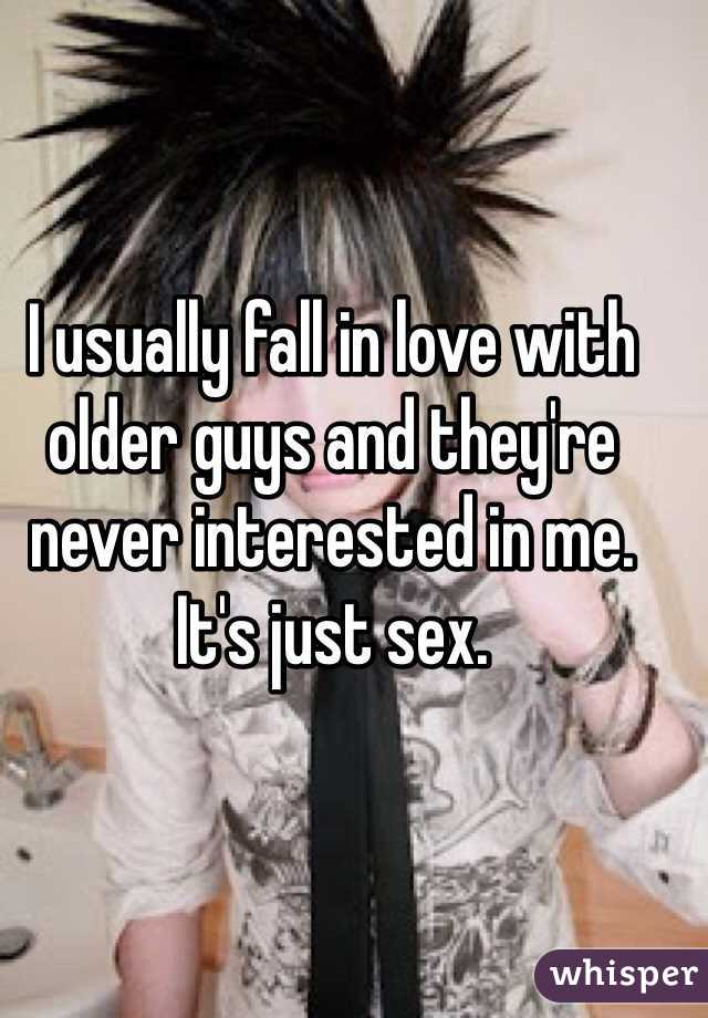 I usually fall in love with older guys and they're never interested in me. It's just sex.