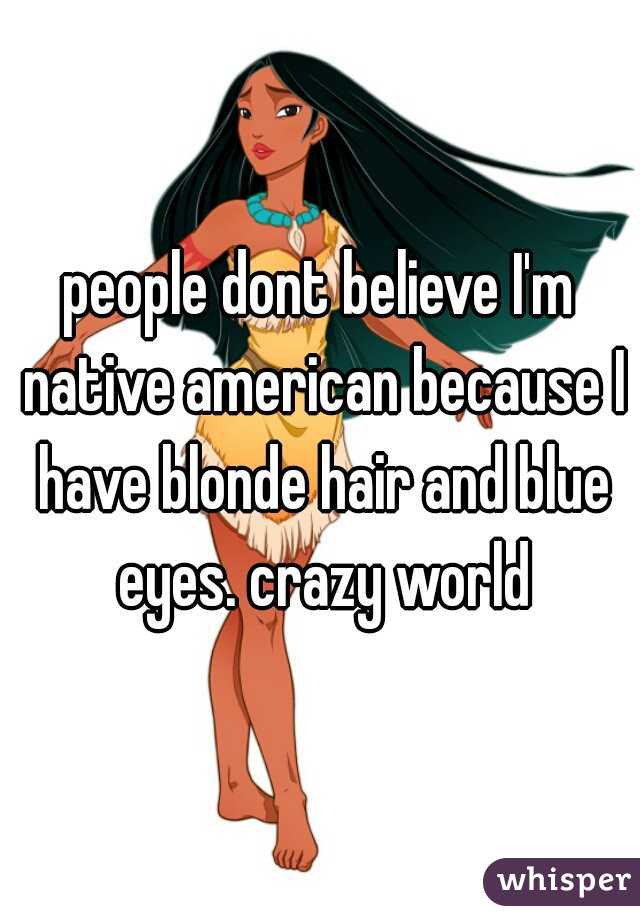 people dont believe I'm native american because I have blonde hair and blue eyes. crazy world