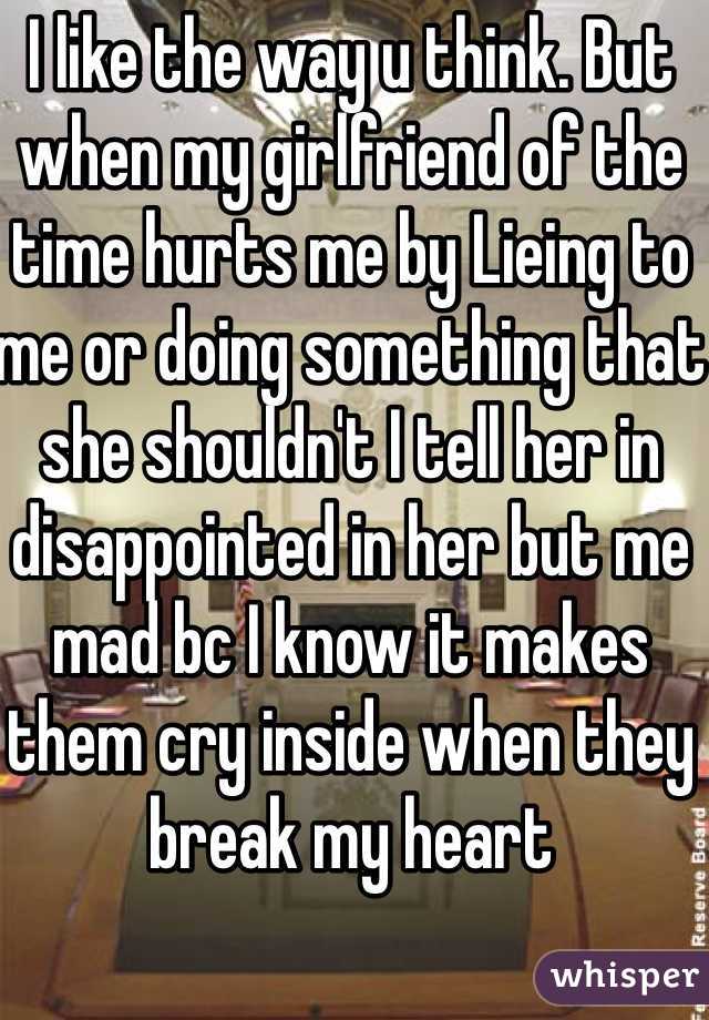 I like the way u think. But when my girlfriend of the time hurts me by Lieing to me or doing something that she shouldn't I tell her in disappointed in her but me mad bc I know it makes them cry inside when they break my heart