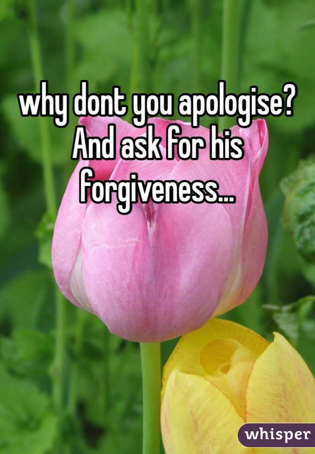 why dont you apologise? And ask for his forgiveness...