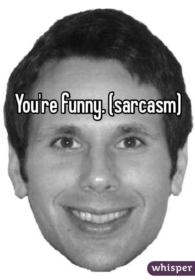 You're funny. (sarcasm)