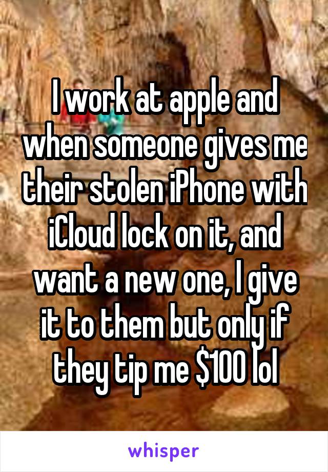 I work at apple and when someone gives me their stolen iPhone with iCloud lock on it, and want a new one, I give it to them but only if they tip me $100 lol