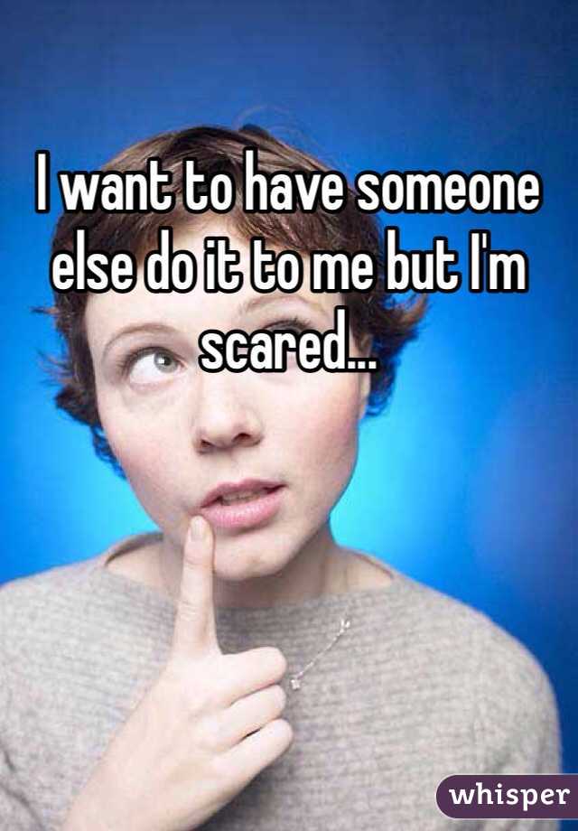 I want to have someone else do it to me but I'm scared...