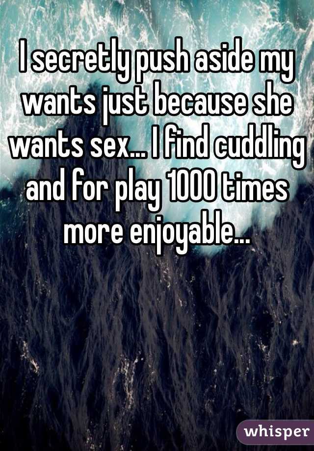 I secretly push aside my wants just because she wants sex... I find cuddling and for play 1000 times more enjoyable...
