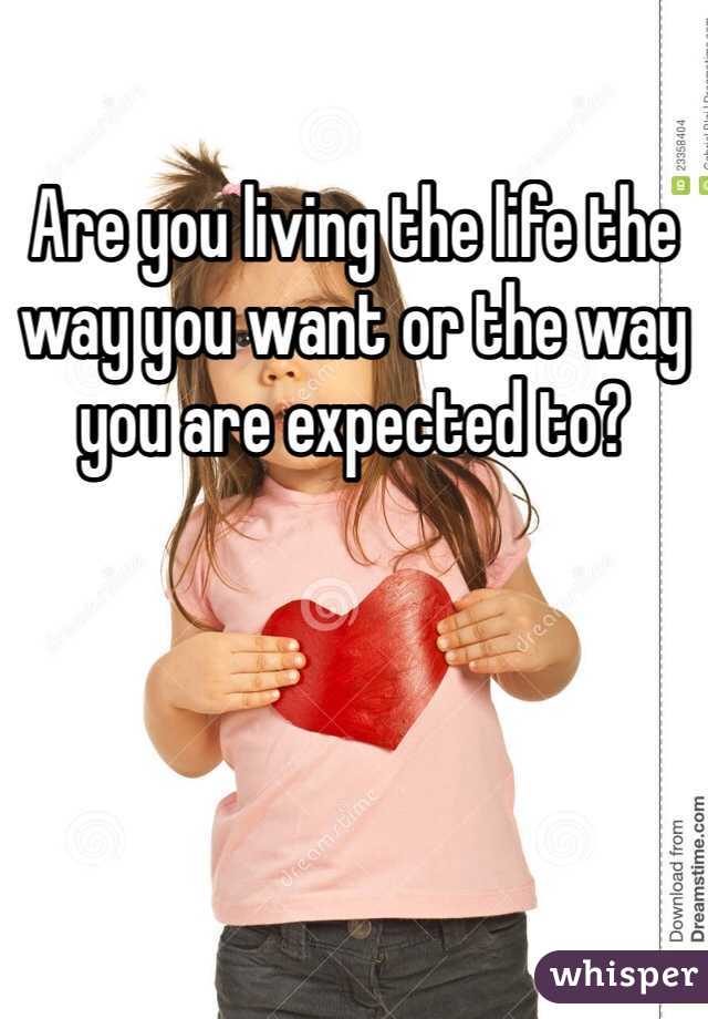 Are you living the life the way you want or the way you are expected to?