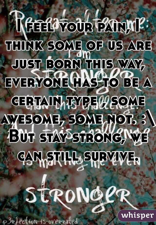 I feel your pain, I think some of us are just born this way, everyone has to be a certain type , some awesome, some not. :\ But stay strong, we can still survive. 