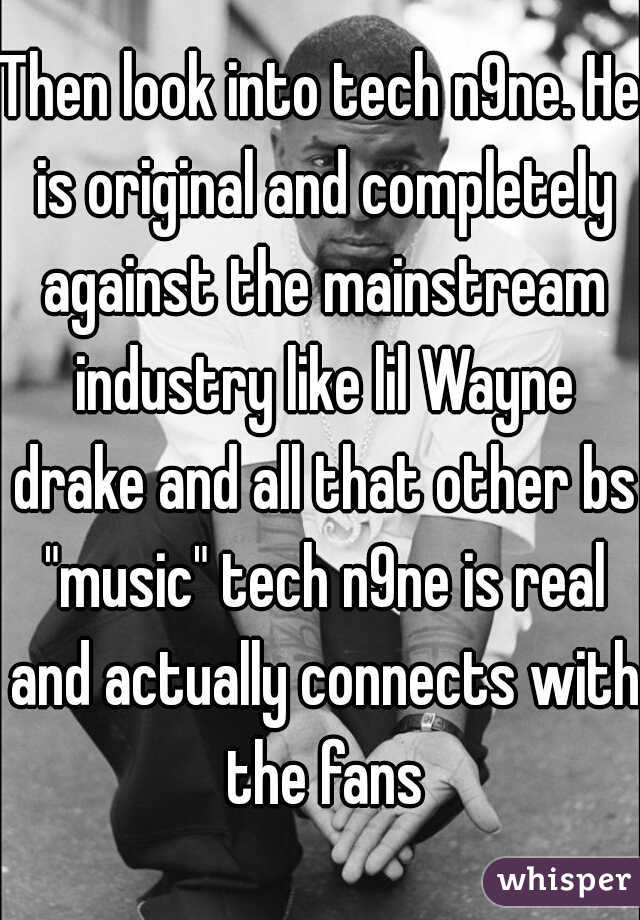 Then look into tech n9ne. He is original and completely against the mainstream industry like lil Wayne drake and all that other bs "music" tech n9ne is real and actually connects with the fans