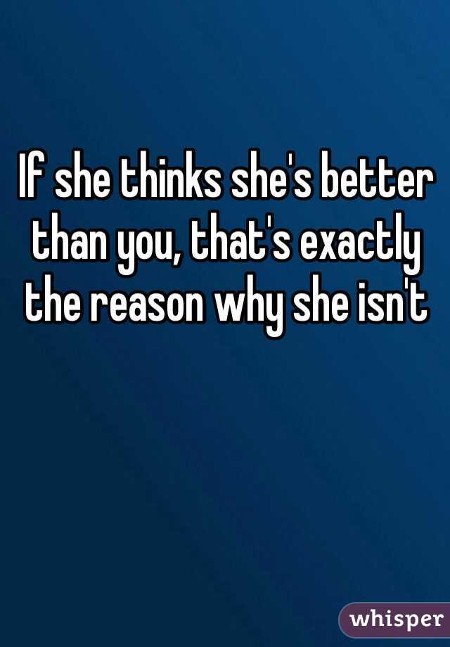 If she thinks she's better than you, that's exactly the reason why she isn't 