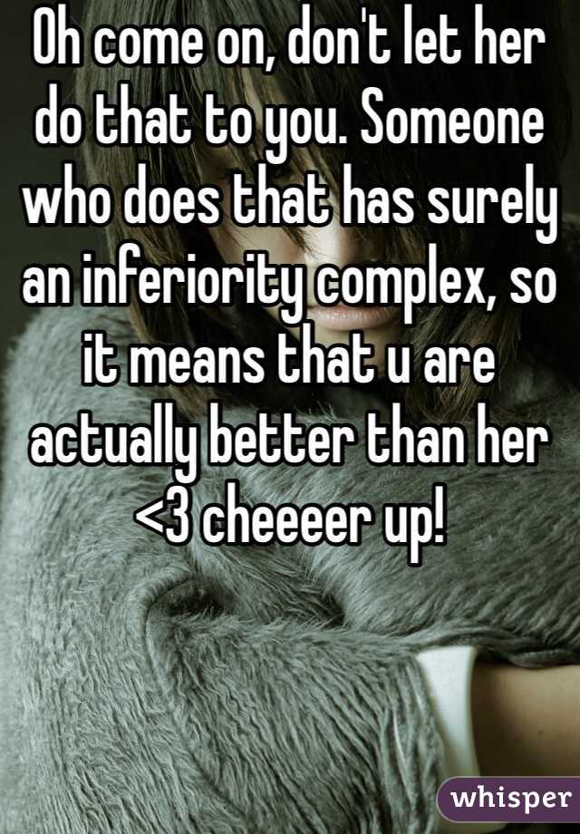 Oh come on, don't let her do that to you. Someone who does that has surely an inferiority complex, so it means that u are actually better than her <3 cheeeer up!