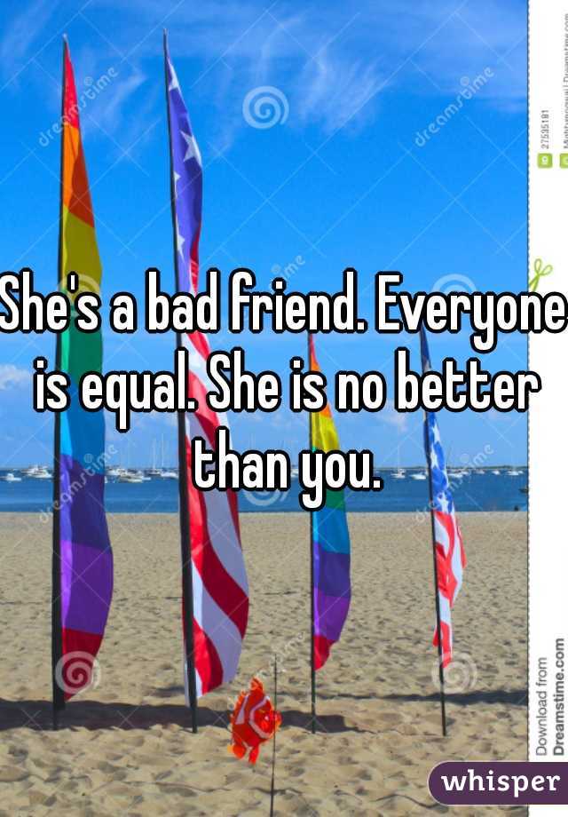 She's a bad friend. Everyone is equal. She is no better than you.