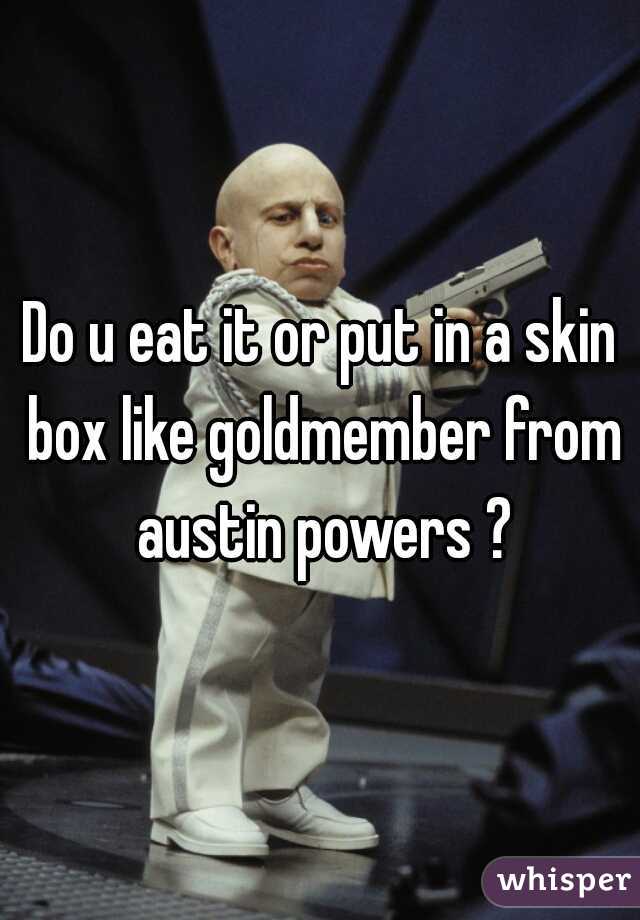Do u eat it or put in a skin box like goldmember from austin powers ?