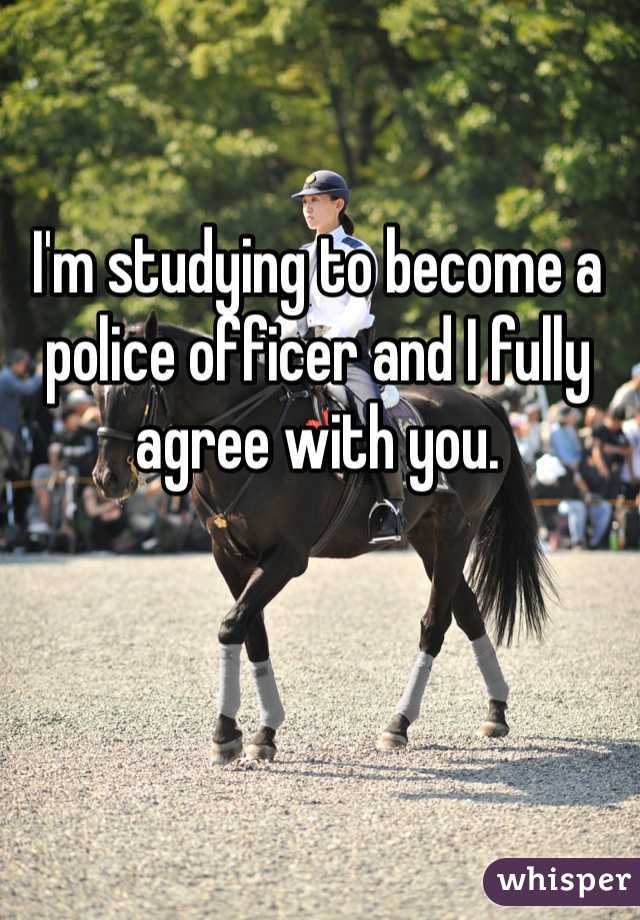 I'm studying to become a police officer and I fully agree with you.