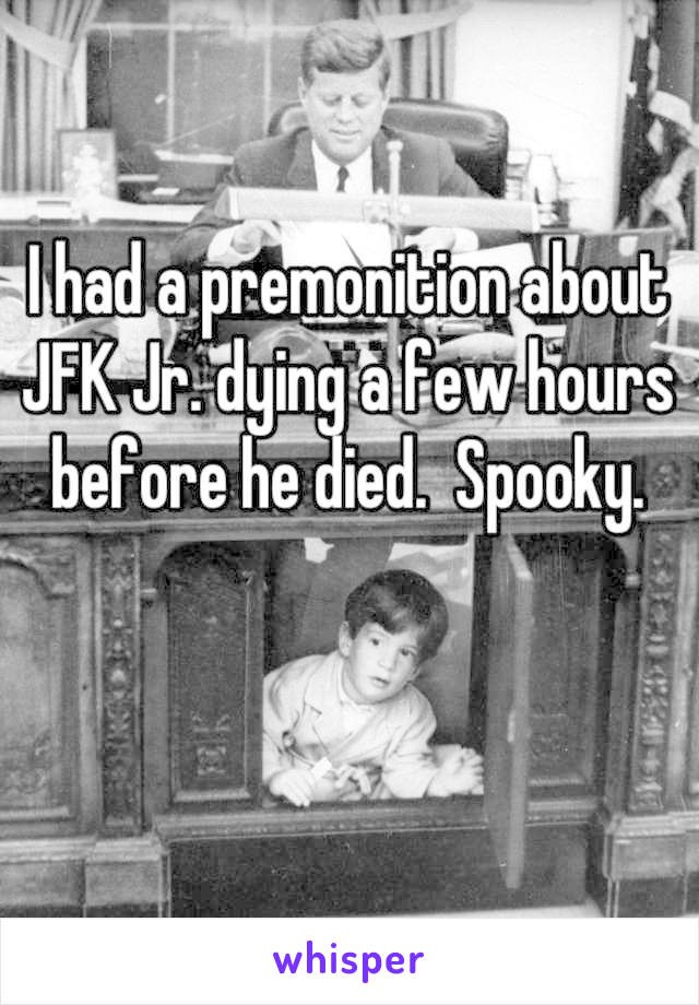 I had a premonition about JFK Jr. dying a few hours before he died.  Spooky.