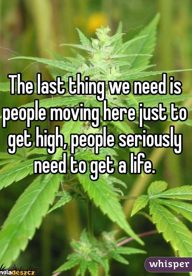 The last thing we need is people moving here just to get high, people seriously need to get a life.