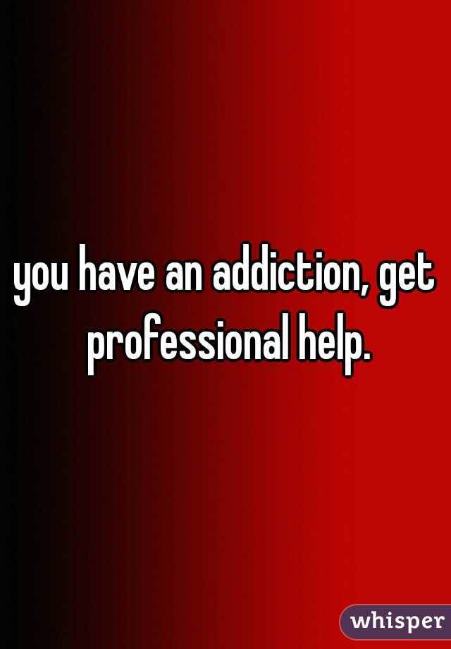 you have an addiction, get professional help.