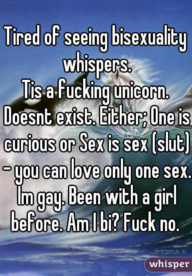 Tired of seeing bisexuality whispers.
Tis a fucking unicorn. Doesnt exist. Either; One is curious or Sex is sex (slut) - you can love only one sex. Im gay. Been with a girl before. Am I bi? Fuck no. 