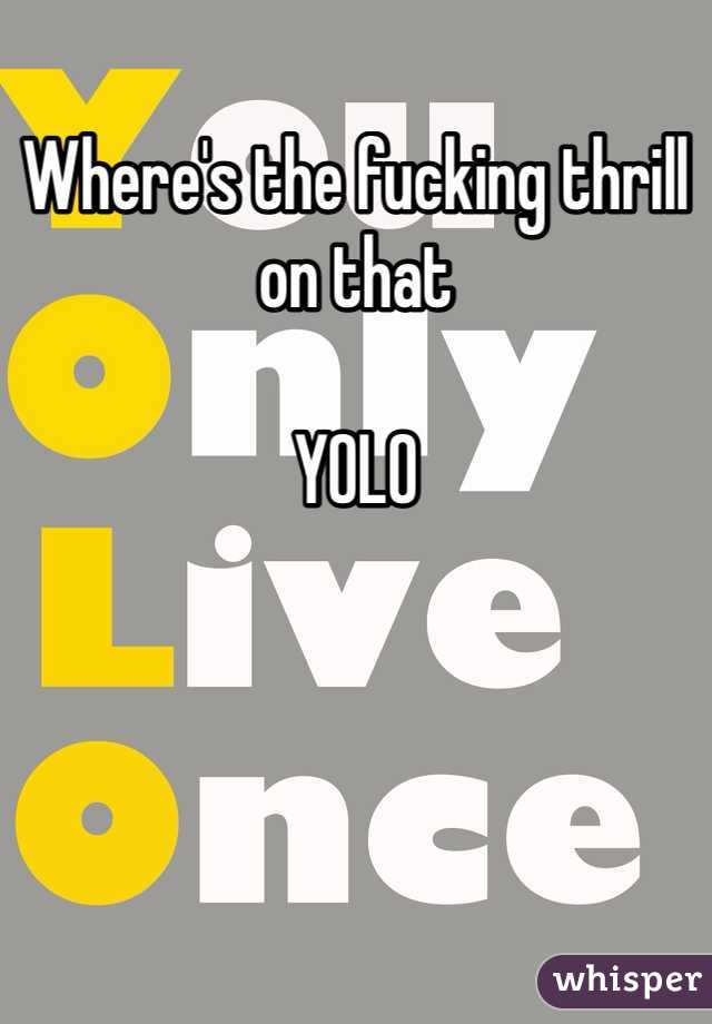 Where's the fucking thrill on that 

YOLO 