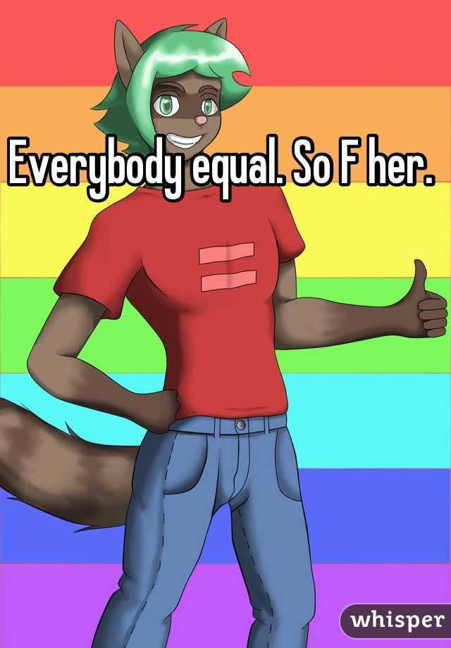 Everybody equal. So F her. 