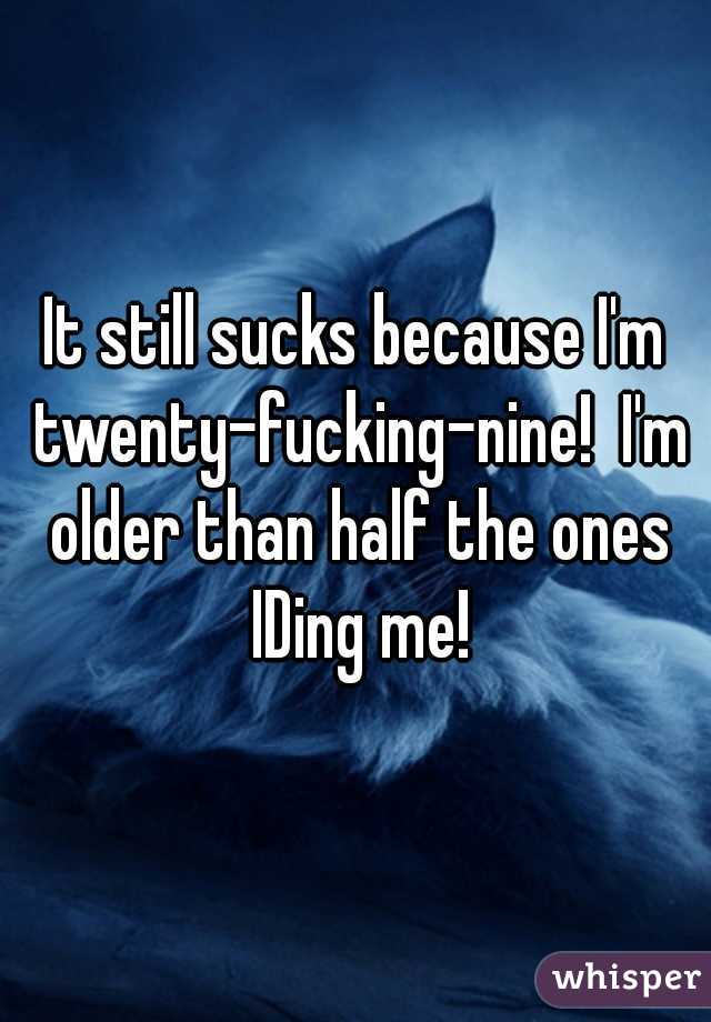 It still sucks because I'm twenty-fucking-nine!  I'm older than half the ones IDing me!