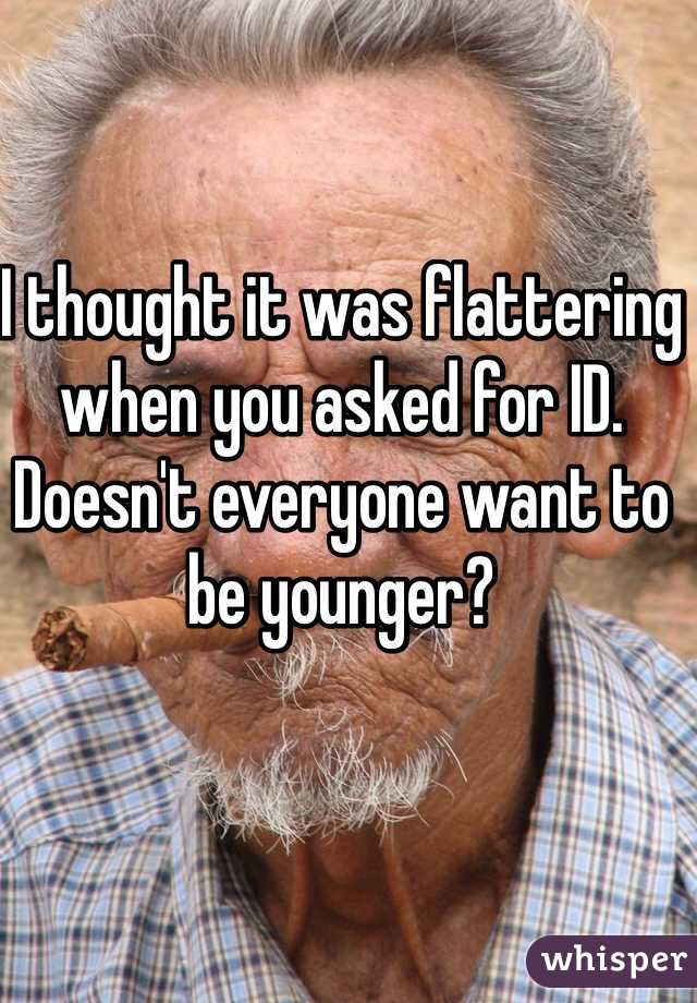 I thought it was flattering when you asked for ID. Doesn't everyone want to be younger?